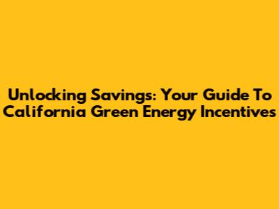Unlocking Savings: Your Guide To California Green Energy Incentives