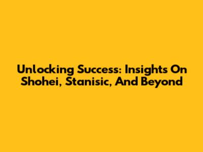 Unlocking Success: Insights On Shohei, Stanisic, And Beyond