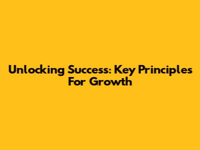 Unlocking Success: Key Principles For Growth