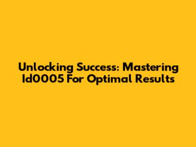 Unlocking Success: Mastering Id0005 For Optimal Results