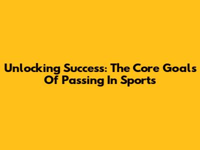 Unlocking Success: The Core Goals Of Passing In Sports