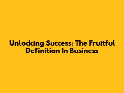 Unlocking Success: The Fruitful Definition In Business