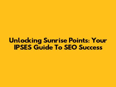 Unlocking Sunrise Points: Your IPSES Guide To SEO Success