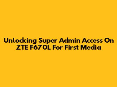 Unlocking Super Admin Access On ZTE F670L For First Media