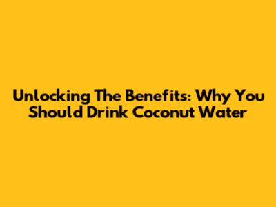 Unlocking The Benefits: Why You Should Drink Coconut Water