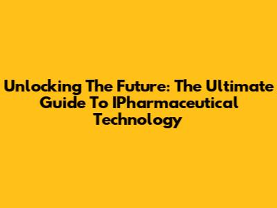 Unlocking The Future: The Ultimate Guide To IPharmaceutical Technology