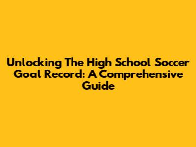 Unlocking The High School Soccer Goal Record: A Comprehensive Guide