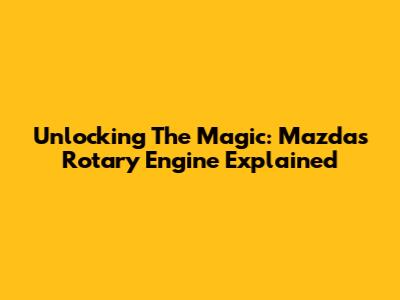 Unlocking The Magic: Mazda's Rotary Engine Explained