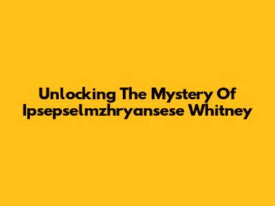 Unlocking The Mystery Of Ipsepselmzhryansese Whitney