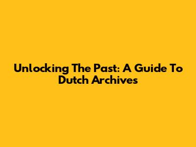 Unlocking The Past: A Guide To Dutch Archives