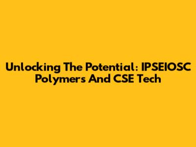 Unlocking The Potential: IPSEIOSC Polymers And CSE Tech