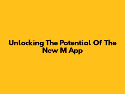 Unlocking The Potential Of The New M App