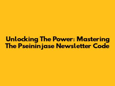 Unlocking The Power: Mastering The Pseininjase Newsletter Code