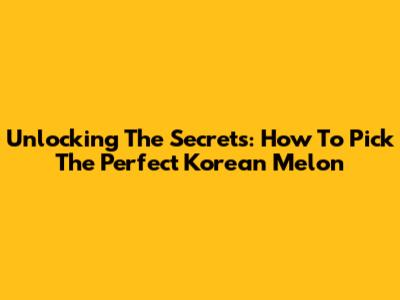 Unlocking The Secrets: How To Pick The Perfect Korean Melon