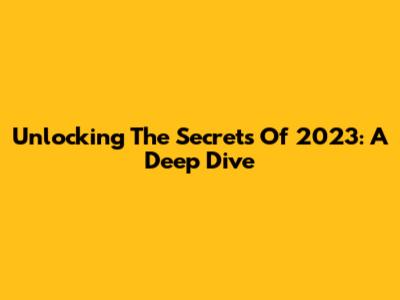 Unlocking The Secrets Of 2023: A Deep Dive
