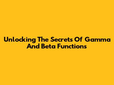 Unlocking The Secrets Of Gamma And Beta Functions