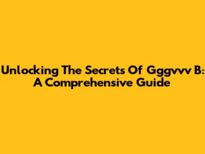 Unlocking The Secrets Of Gggvvv B: A Comprehensive Guide