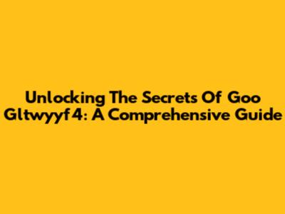Unlocking The Secrets Of Goo Gltwyyf4: A Comprehensive Guide