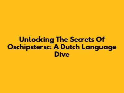 Unlocking The Secrets Of Oschipstersc: A Dutch Language Dive
