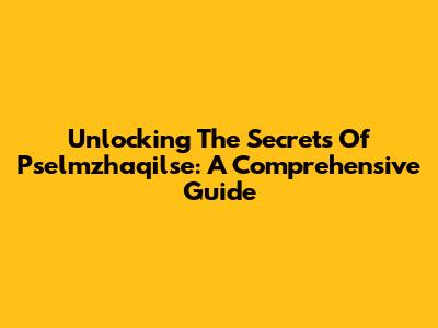 Unlocking The Secrets Of Pselmzhaqilse: A Comprehensive Guide