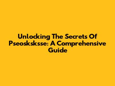 Unlocking The Secrets Of Pseosksksse: A Comprehensive Guide