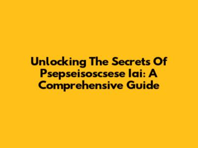 Unlocking The Secrets Of Psepseisoscsese Iai: A Comprehensive Guide