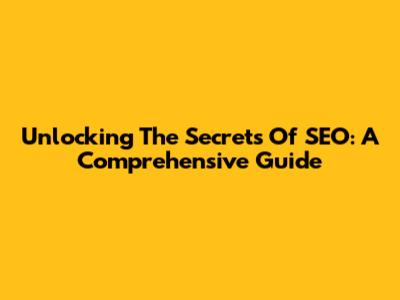 Unlocking The Secrets Of SEO: A Comprehensive Guide