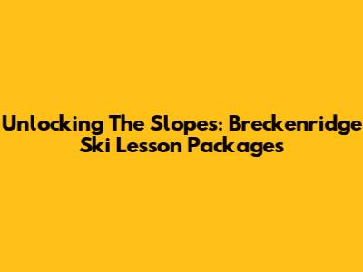Unlocking The Slopes: Breckenridge Ski Lesson Packages