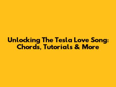 Unlocking The Tesla Love Song: Chords, Tutorials & More
