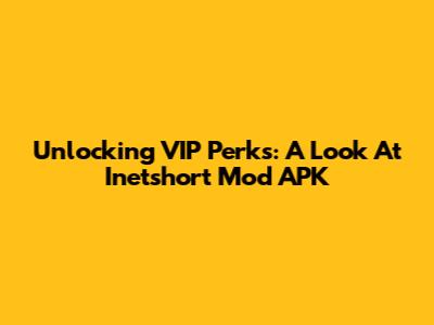 Unlocking VIP Perks: A Look At Inetshort Mod APK
