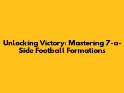 Unlocking Victory: Mastering 7-a-Side Football Formations