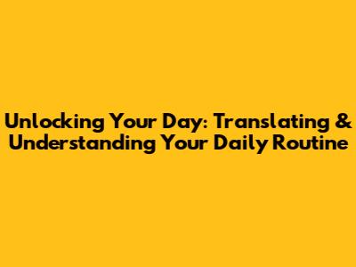 Unlocking Your Day: Translating & Understanding Your Daily Routine