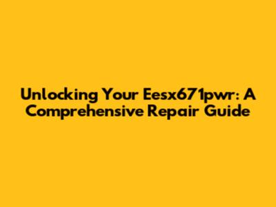 Unlocking Your Eesx671pwr: A Comprehensive Repair Guide