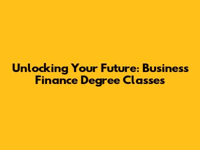 Unlocking Your Future: Business Finance Degree Classes