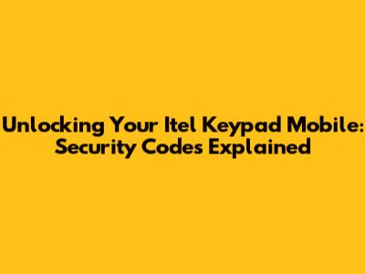 Unlocking Your Itel Keypad Mobile: Security Codes Explained