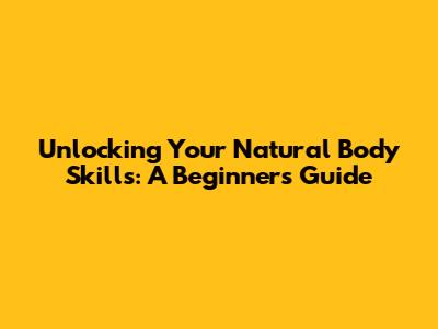 Unlocking Your Natural Body Skills: A Beginner's Guide
