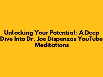 Unlocking Your Potential: A Deep Dive Into Dr. Joe Dispenza's YouTube Meditations
