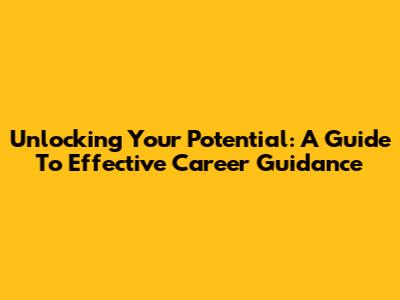 Unlocking Your Potential: A Guide To Effective Career Guidance