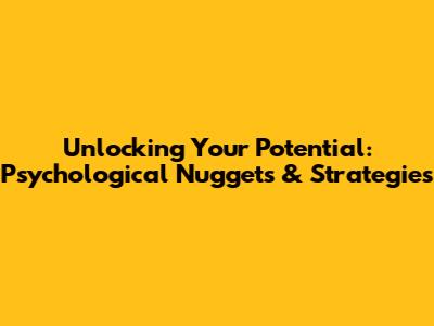 Unlocking Your Potential: Psychological Nuggets & Strategies