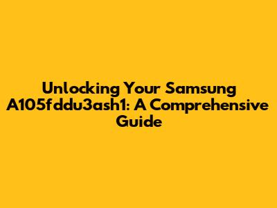Unlocking Your Samsung A105fddu3ash1: A Comprehensive Guide