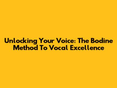 Unlocking Your Voice: The Bodine Method To Vocal Excellence