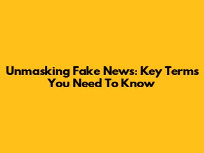 Unmasking Fake News: Key Terms You Need To Know