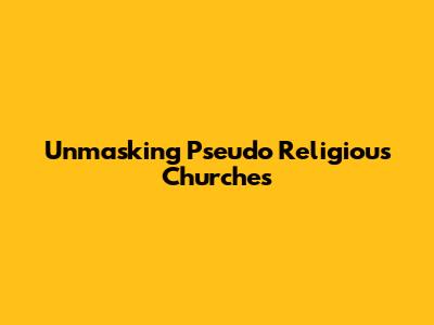 Unmasking Pseudo Religious Churches