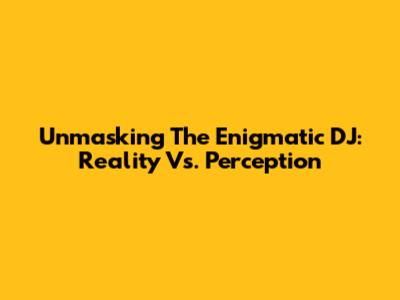 Unmasking The Enigmatic DJ: Reality Vs. Perception