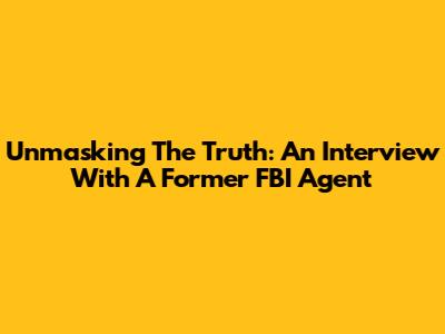 Unmasking The Truth: An Interview With A Former FBI Agent