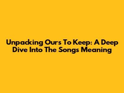 Unpacking 'Ours To Keep': A Deep Dive Into The Song's Meaning