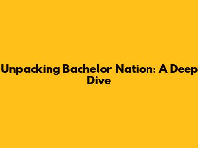 Unpacking Bachelor Nation: A Deep Dive