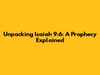 Unpacking Isaiah 9:6: A Prophecy Explained