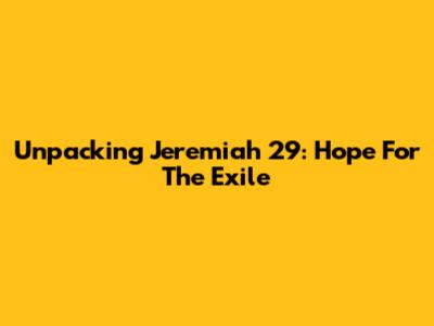 Unpacking Jeremiah 29: Hope For The Exile