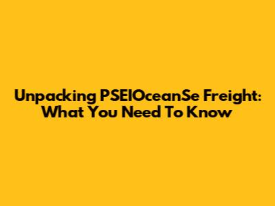Unpacking PSEIOceanSe Freight: What You Need To Know